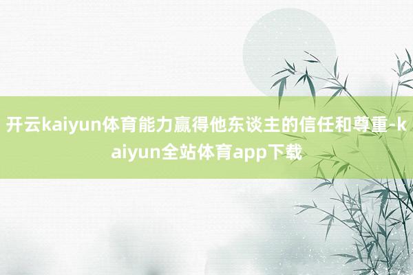 开云kaiyun体育能力赢得他东谈主的信任和尊重-kaiyun全站体育app下载
