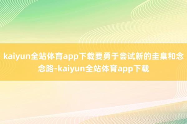 kaiyun全站体育app下载要勇于尝试新的圭臬和念念路-kaiyun全站体育app下载