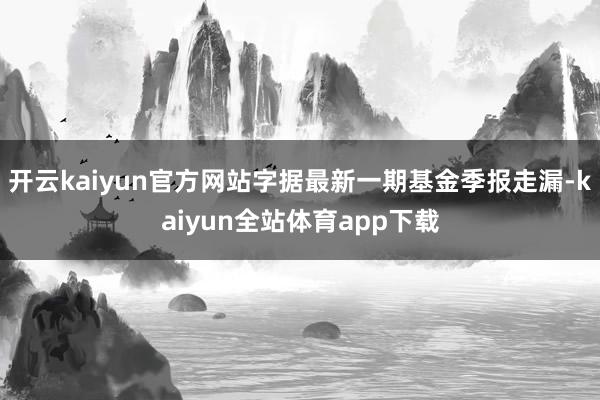 开云kaiyun官方网站字据最新一期基金季报走漏-kaiyun全站体育app下载