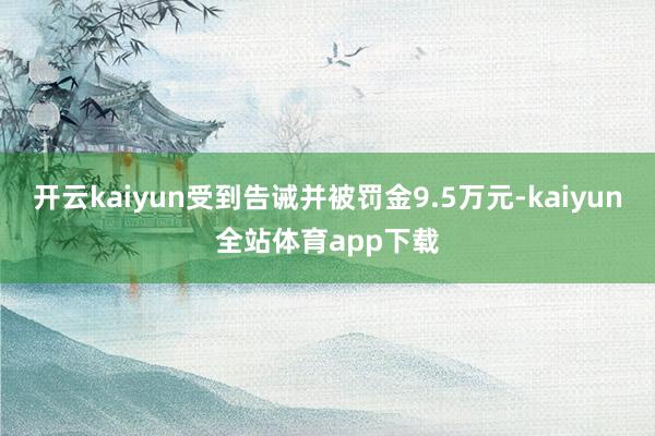 开云kaiyun受到告诫并被罚金9.5万元-kaiyun全站体育app下载