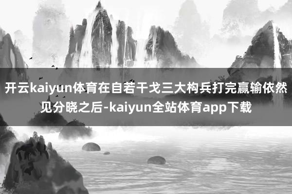 开云kaiyun体育在自若干戈三大构兵打完赢输依然见分晓之后-kaiyun全站体育app下载