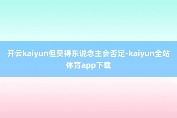 开云kaiyun但莫得东说念主会否定-kaiyun全站体育app下载