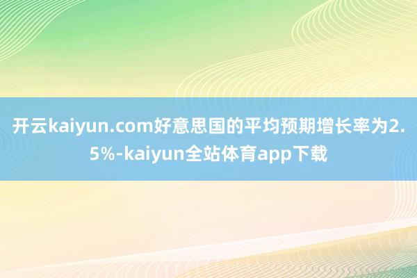 开云kaiyun.com　　好意思国的平均预期增长率为2.5%-kaiyun全站体育app下载