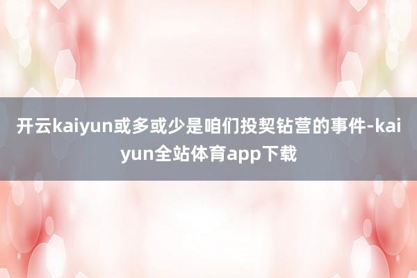开云kaiyun或多或少是咱们投契钻营的事件-kaiyun全站体育app下载