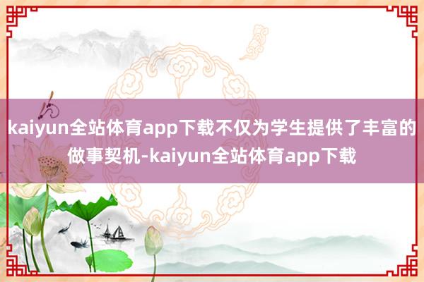 kaiyun全站体育app下载不仅为学生提供了丰富的做事契机-kaiyun全站体育app下载