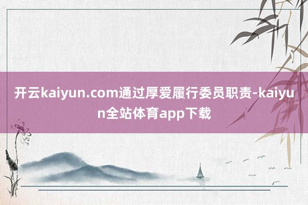 开云kaiyun.com通过厚爱履行委员职责-kaiyun全站体育app下载