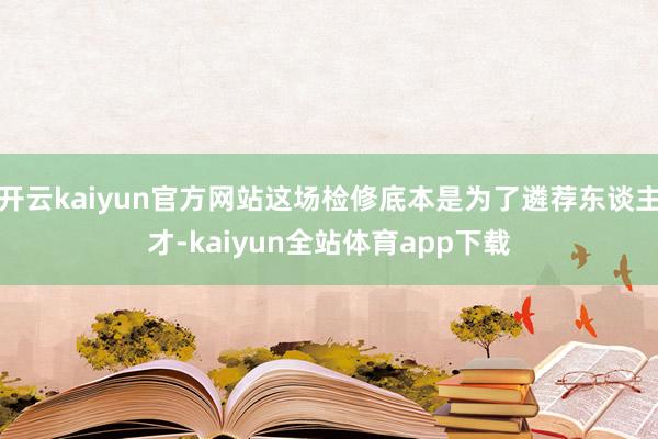 开云kaiyun官方网站这场检修底本是为了遴荐东谈主才-kaiyun全站体育app下载