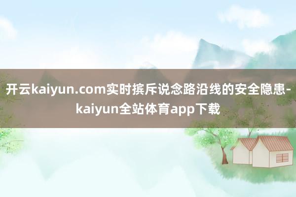 开云kaiyun.com实时摈斥说念路沿线的安全隐患-kaiyun全站体育app下载