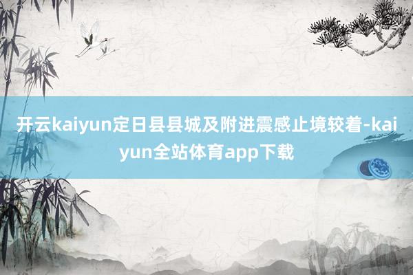开云kaiyun定日县县城及附进震感止境较着-kaiyun全站体育app下载