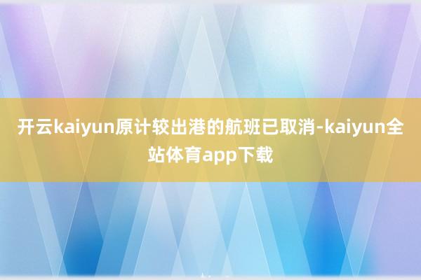 开云kaiyun原计较出港的航班已取消-kaiyun全站体育app下载