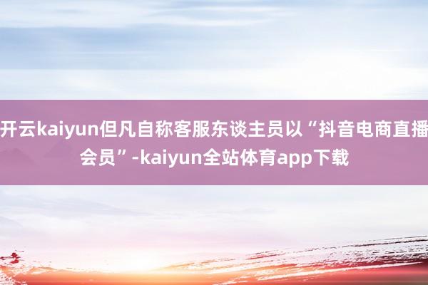 开云kaiyun但凡自称客服东谈主员以“抖音电商直播会员”-kaiyun全站体育app下载