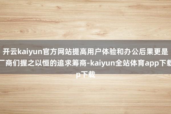 开云kaiyun官方网站提高用户体验和办公后果更是厂商们握之以恒的追求筹商-kaiyun全站体育app下载