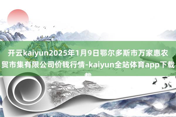 开云kaiyun2025年1月9日鄂尔多斯市万家惠农贸市集有限公司价钱行情-kaiyun全站体育app下载