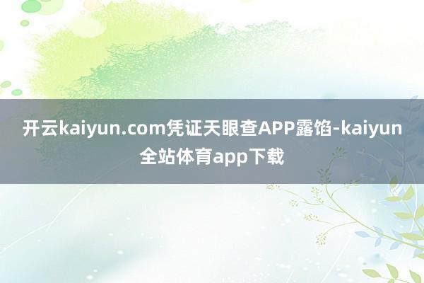 开云kaiyun.com凭证天眼查APP露馅-kaiyun全站体育app下载