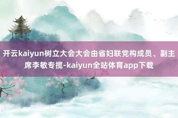开云kaiyun树立大会大会由省妇联党构成员、副主席李敏专揽-kaiyun全站体育app下载