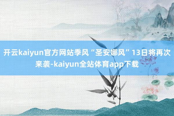开云kaiyun官方网站季风“圣安娜风”13日将再次来袭-kaiyun全站体育app下载