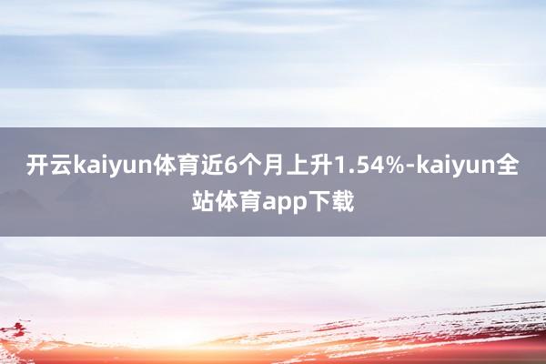 开云kaiyun体育近6个月上升1.54%-kaiyun全站体育app下载