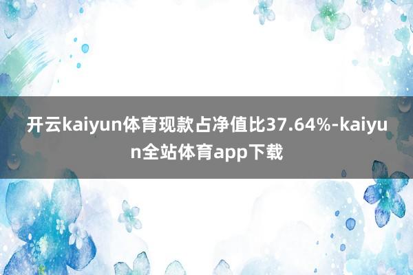 开云kaiyun体育现款占净值比37.64%-kaiyun全站体育app下载