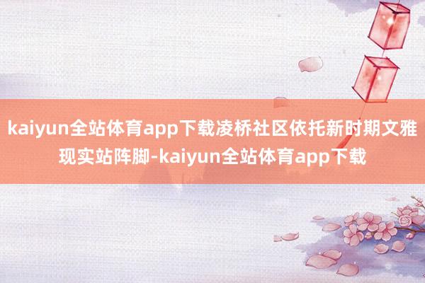 kaiyun全站体育app下载凌桥社区依托新时期文雅现实站阵脚-kaiyun全站体育app下载