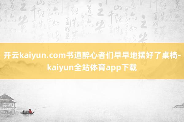 开云kaiyun.com书道醉心者们早早地摆好了桌椅-kaiyun全站体育app下载
