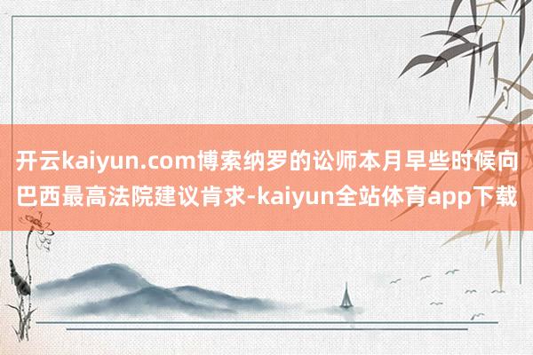 开云kaiyun.com博索纳罗的讼师本月早些时候向巴西最高法院建议肯求-kaiyun全站体育app下载