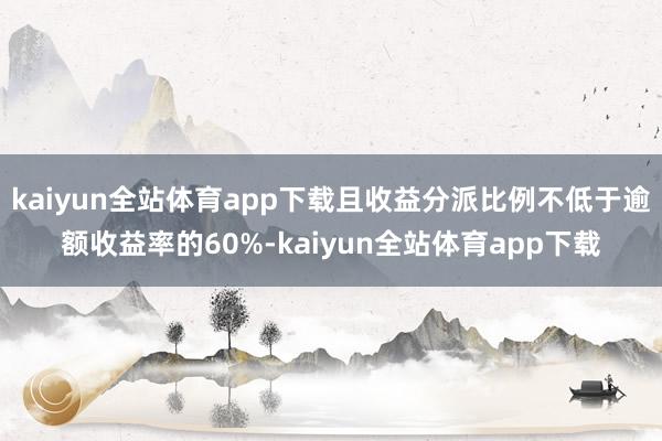 kaiyun全站体育app下载且收益分派比例不低于逾额收益率的60%-kaiyun全站体育app下载
