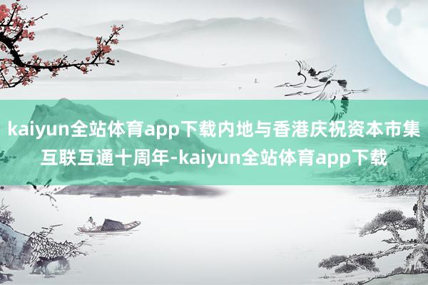 kaiyun全站体育app下载内地与香港庆祝资本市集互联互通十周年-kaiyun全站体育app下载