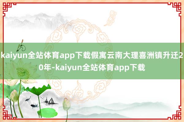 kaiyun全站体育app下载假寓云南大理喜洲镇升迁20年-kaiyun全站体育app下载