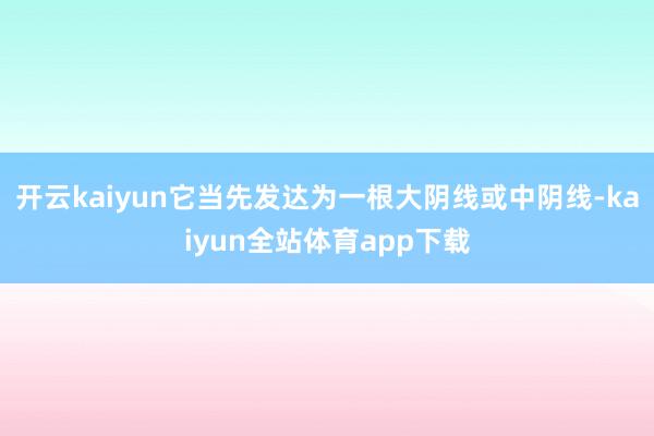 开云kaiyun它当先发达为一根大阴线或中阴线-kaiyun全站体育app下载