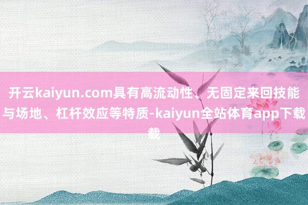 开云kaiyun.com具有高流动性、无固定来回技能与场地、杠杆效应等特质-kaiyun全站体育app下载