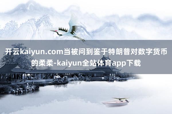 开云kaiyun.com　　当被问到鉴于特朗普对数字货币的柔柔-kaiyun全站体育app下载