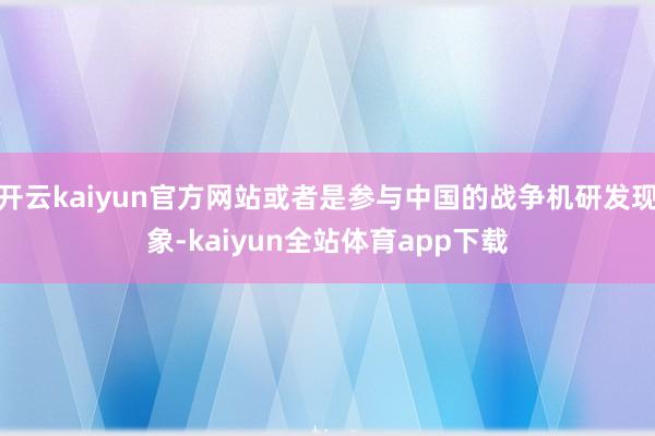 开云kaiyun官方网站或者是参与中国的战争机研发现象-kaiyun全站体育app下载