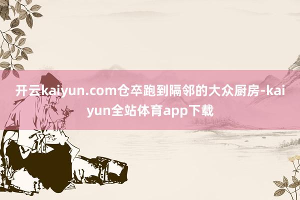 开云kaiyun.com仓卒跑到隔邻的大众厨房-kaiyun全站体育app下载