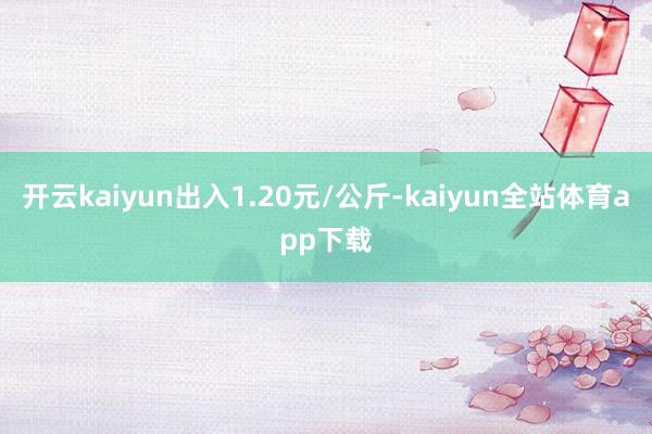 开云kaiyun出入1.20元/公斤-kaiyun全站体育app下载