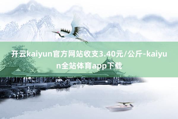 开云kaiyun官方网站收支3.40元/公斤-kaiyun全站体育app下载