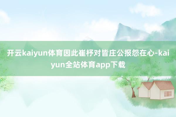 开云kaiyun体育因此崔杼对皆庄公报怨在心-kaiyun全站体育app下载