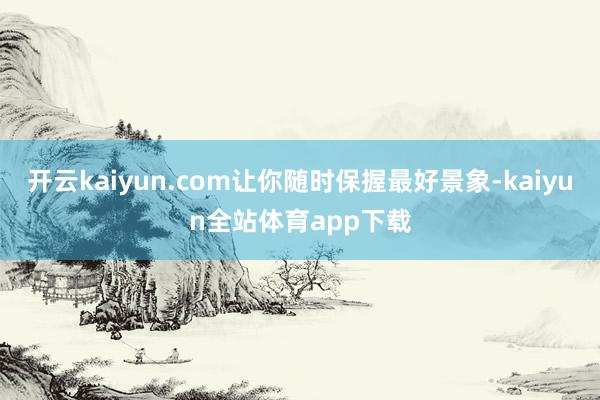 开云kaiyun.com让你随时保握最好景象-kaiyun全站体育app下载