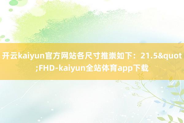 开云kaiyun官方网站各尺寸推崇如下:21.5"FHD-kaiyun全站体育app下载