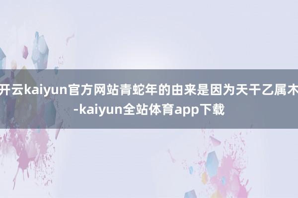 开云kaiyun官方网站青蛇年的由来是因为天干乙属木-kaiyun全站体育app下载