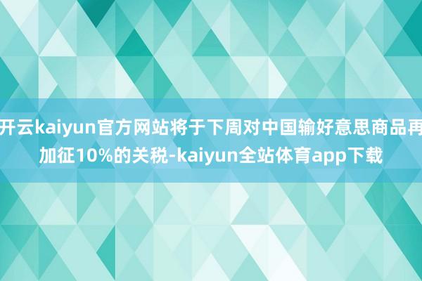 开云kaiyun官方网站将于下周对中国输好意思商品再加征10%的关税-kaiyun全站体育app下载