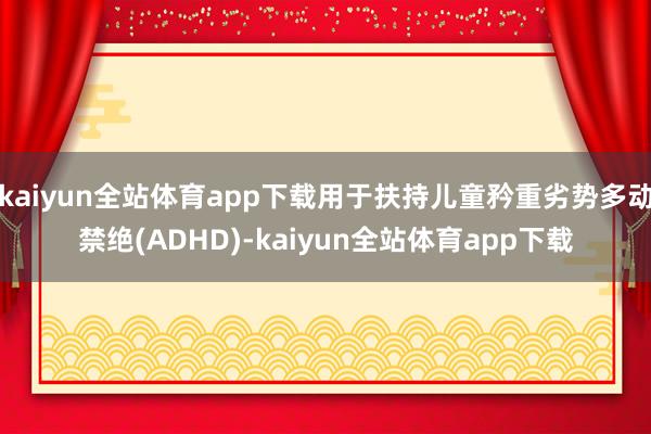 kaiyun全站体育app下载用于扶持儿童矜重劣势多动禁绝(ADHD)-kaiyun全站体育app下载