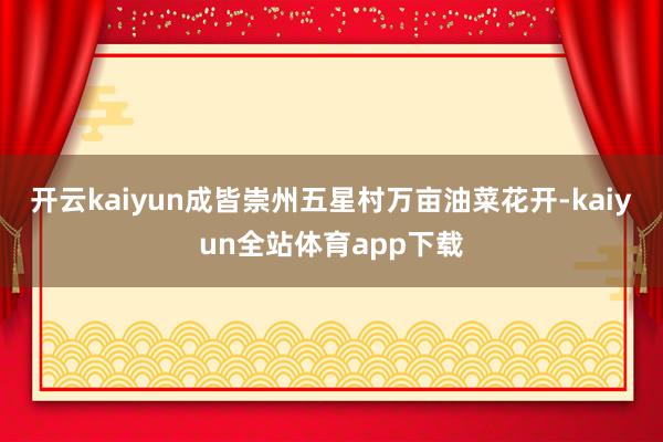 开云kaiyun成皆崇州五星村万亩油菜花开-kaiyun全站体育app下载