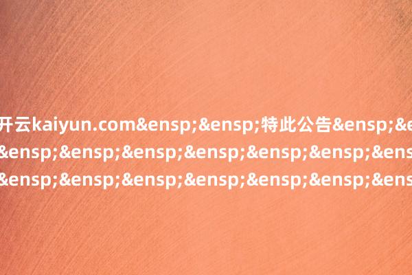 开云kaiyun.com&ensp;&ensp;特此公告&ensp;&ensp;&ensp;&ensp;&ensp;&ensp;&ensp;&ensp;&ensp;&ensp;&ensp;&ensp;&ensp;&ensp;&ensp;&ensp;&ensp;&ensp;&ensp;&ensp;&ensp;&ensp;&ensp;&ensp;&ensp;&ensp;&ensp;&ensp;&ensp;中原基金贬责有限公司&ensp;&ensp;&ensp;&ensp;&ensp;&ensp;&ensp;&ensp;&ensp;&ensp;&ensp;&ensp;&ensp;&ensp;&ensp;&ensp;&ensp;&ensp;&ensp;&ensp;&ensp;&ensp;&ensp;&ensp;&ensp;&ensp;&ensp;&ensp;&ensp;&ensp;&ensp;二○二五年三月五日            -kaiyun全站体育app下载