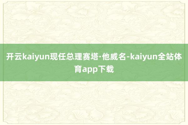 开云kaiyun现任总理赛塔·他威名-kaiyun全站体育app下载