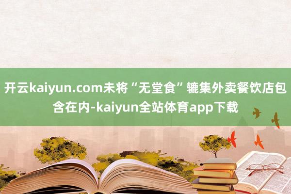开云kaiyun.com未将“无堂食”辘集外卖餐饮店包含在内-kaiyun全站体育app下载