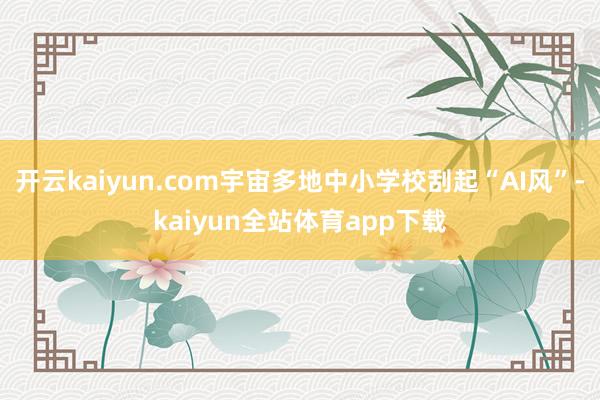 开云kaiyun.com宇宙多地中小学校刮起“AI风”-kaiyun全站体育app下载
