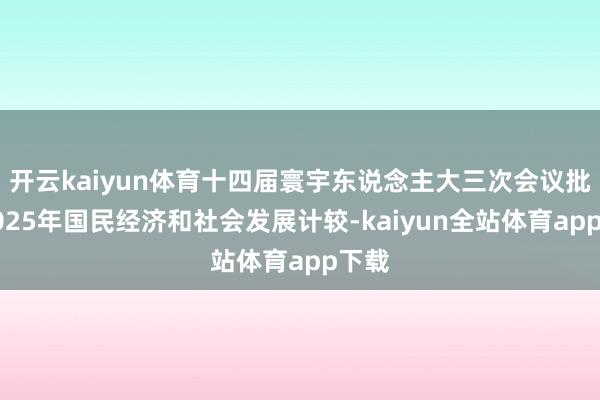 开云kaiyun体育十四届寰宇东说念主大三次会议批准2025年国民经济和社会发展计较-kaiyun全站体育app下载