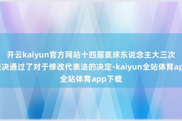 开云kaiyun官方网站十四届寰球东说念主大三次会议表决通过了对于修改代表法的决定-kaiyun全站体育app下载