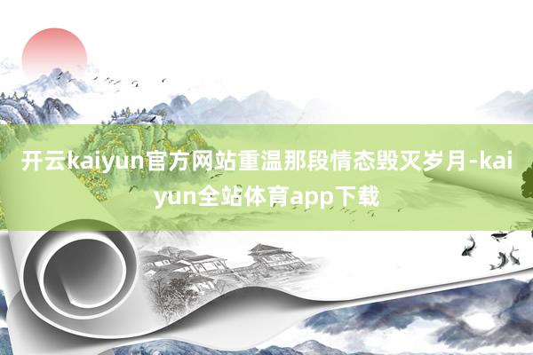 开云kaiyun官方网站重温那段情态毁灭岁月-kaiyun全站体育app下载