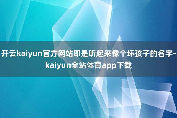 开云kaiyun官方网站即是听起来像个坏孩子的名字-kaiyun全站体育app下载